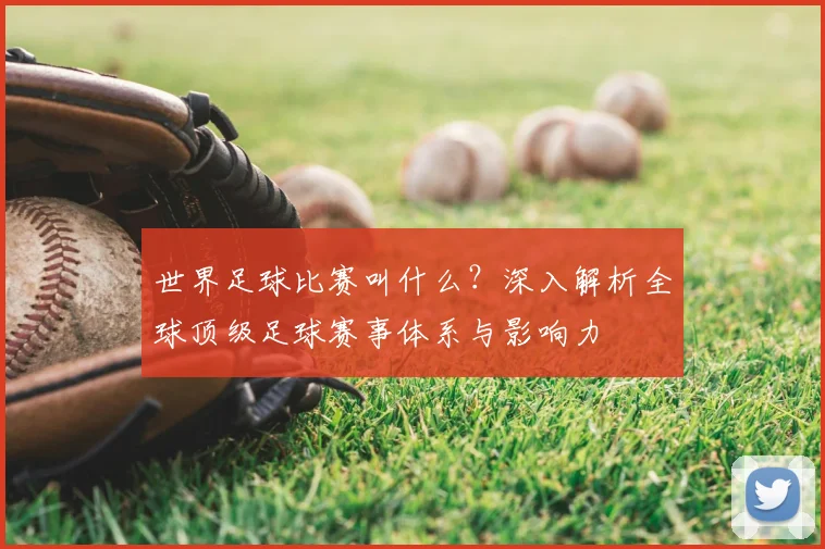 世界足球比赛叫什么？深入解析全球顶级足球赛事体系与影响力