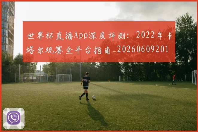 世界杯直播App深度评测：2022年卡塔尔观赛全平台指南_20260609201319