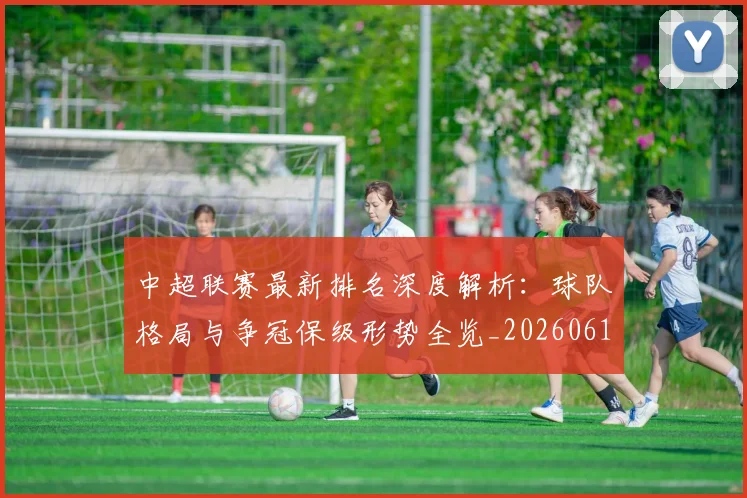 中超联赛最新排名深度解析：球队格局与争冠保级形势全览_20260611141617