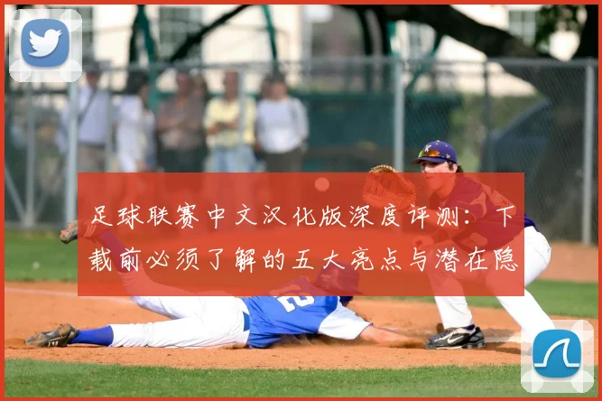 足球联赛中文汉化版深度评测:下载前必须了解的五大亮点与潜在隐患
