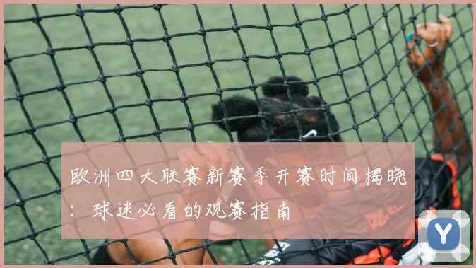 欧洲四大联赛新赛季开赛时间揭晓：球迷必看的观赛指南