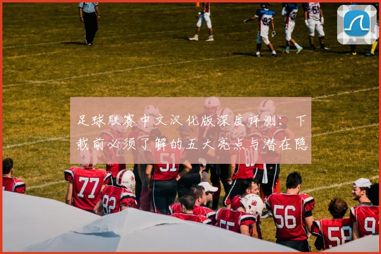 足球联赛中文汉化版深度评测:下载前必须了解的五大亮点与潜在隐患