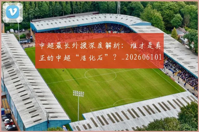 中超最长外援深度解析:谁才是真正的中超“活化石”?_20260610190424