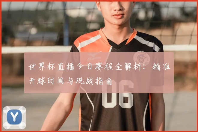 世界杯直播今日赛程全解析：精准开球时间与观战指南