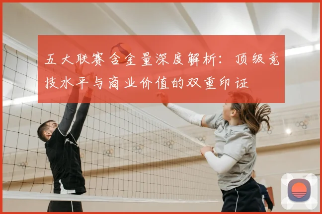 五大联赛含金量深度解析：顶级竞技水平与商业价值的双重印证