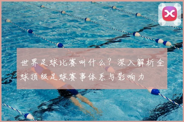 世界足球比赛叫什么？深入解析全球顶级足球赛事体系与影响力