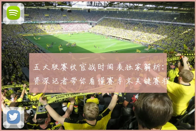 五大联赛收官战时间表独家解析：资深记者带你看懂赛季末关键赛程_20260611141704