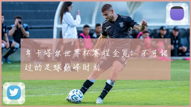 年卡塔尔世界杯赛程全览:不可错过的足球巅峰时刻
