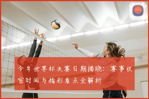 今年世界杯决赛日期揭晓：赛事收官时间与精彩看点全解析