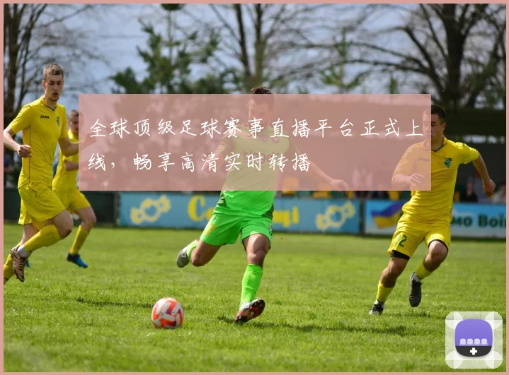 全球顶级足球赛事直播平台正式上线,畅享高清实时转播