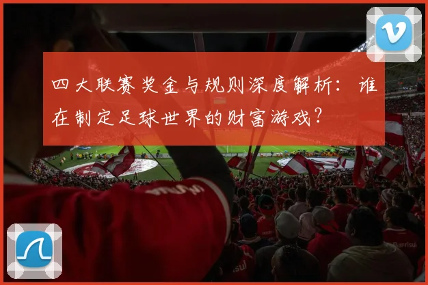 四大联赛奖金与规则深度解析:谁在制定足球世界的财富游戏?