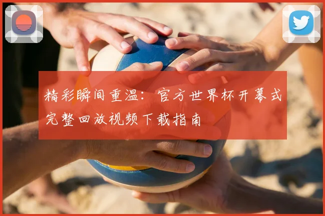 精彩瞬间重温：官方世界杯开幕式完整回放视频下载指南