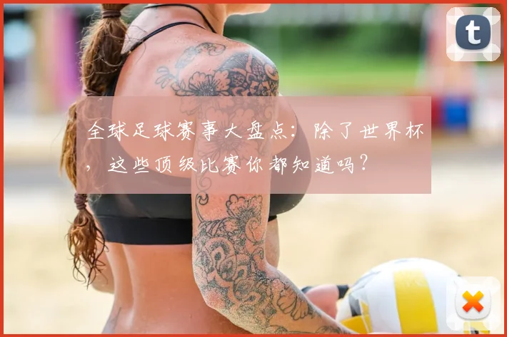 全球足球赛事大盘点:除了世界杯,这些顶级比赛你都知道吗?