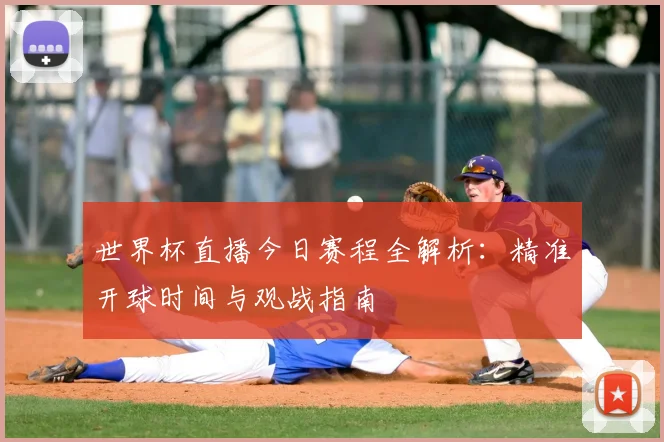 世界杯直播今日赛程全解析：精准开球时间与观战指南