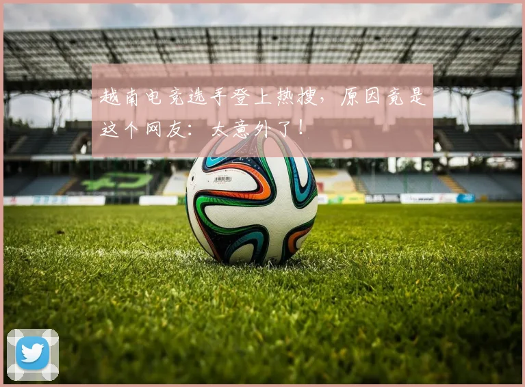 越南电竞选手登上热搜,原因竟是这个网友:太意外了!