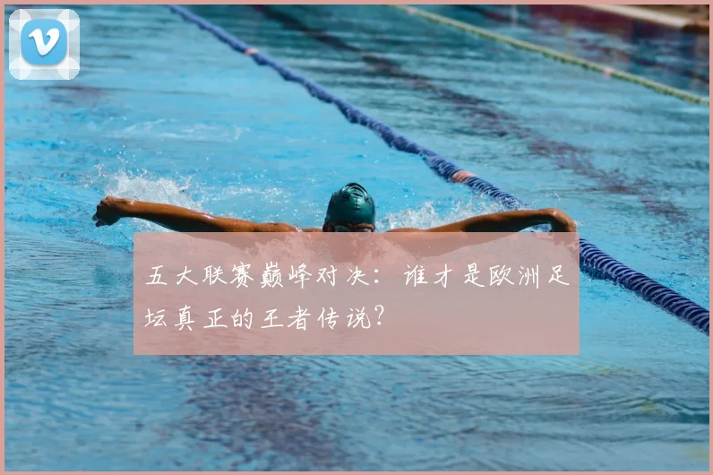 五大联赛巅峰对决：谁才是欧洲足坛真正的王者传说？