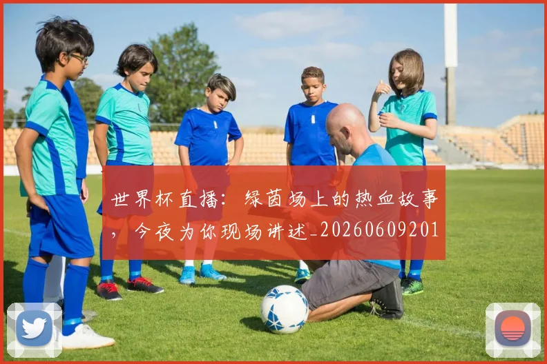 世界杯直播：绿茵场上的热血故事，今夜为你现场讲述_20260609201326
