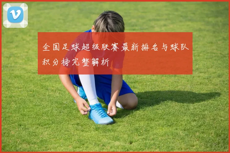 全国足球超级联赛最新排名与球队积分榜完整解析