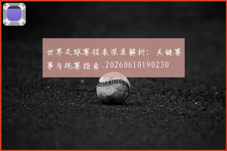 世界足球赛程表深度解析：关键赛事与观赛指南_20260610190230