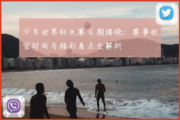 今年世界杯决赛日期揭晓:赛事收官时间与精彩看点全解析