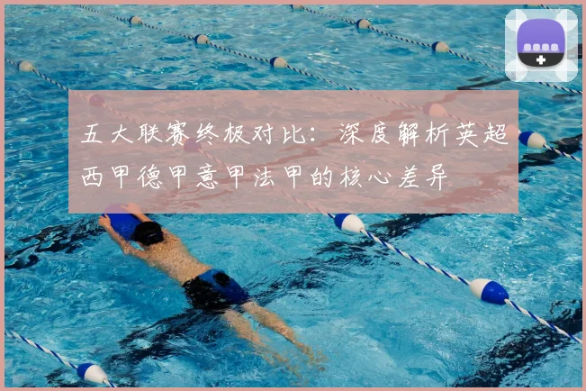 五大联赛终极对比：深度解析英超西甲德甲意甲法甲的核心差异