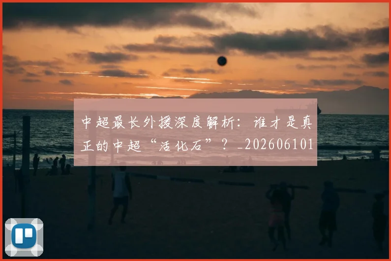中超最长外援深度解析:谁才是真正的中超“活化石”?_20260610190424