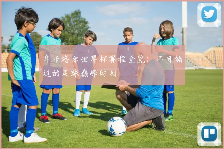 年卡塔尔世界杯赛程全览:不可错过的足球巅峰时刻