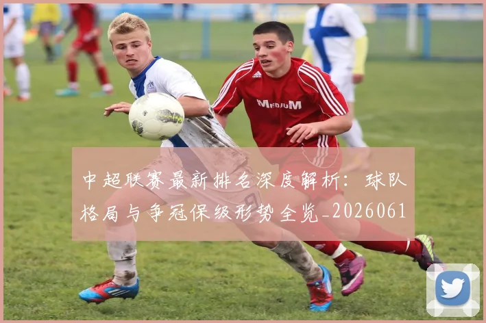 中超联赛最新排名深度解析：球队格局与争冠保级形势全览_20260611141617