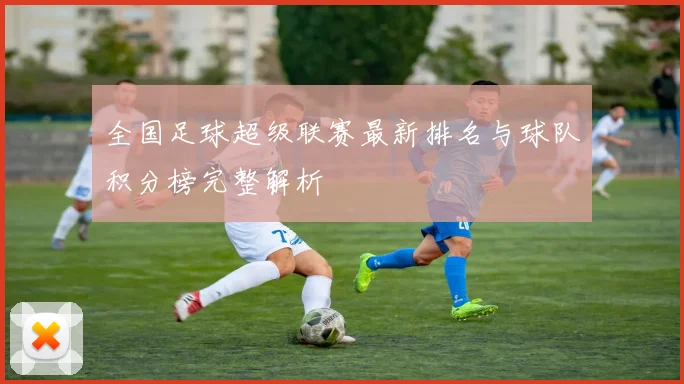 全国足球超级联赛最新排名与球队积分榜完整解析