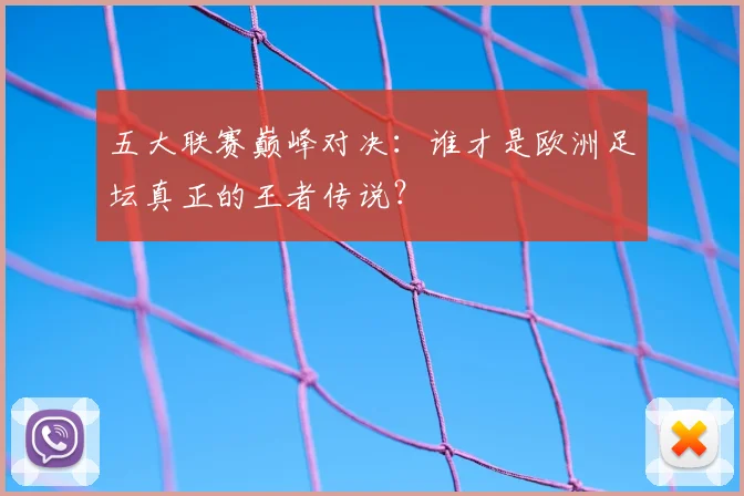 五大联赛巅峰对决:谁才是欧洲足坛真正的王者传说?